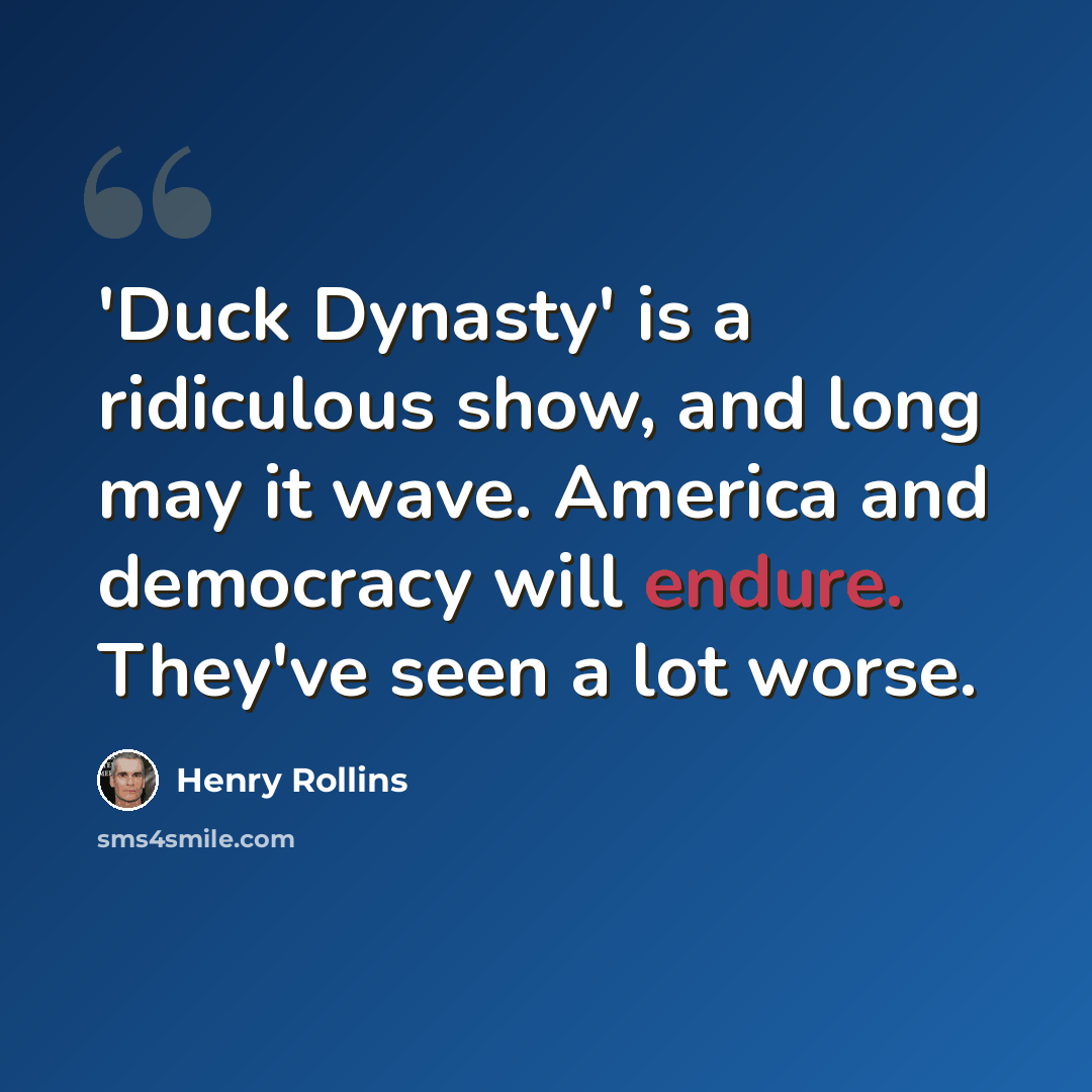 “'Duck Dynasty' is a ridiculous show, and long may it wave. America and democracy will endure. They've seen a lot worse.” quote by Henry Rollins