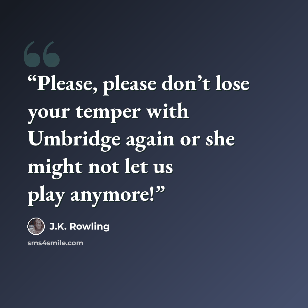 “Please, please don’t lose your temper with Umbridge again or she might not let us play anymore!” quote by J.K. Rowling