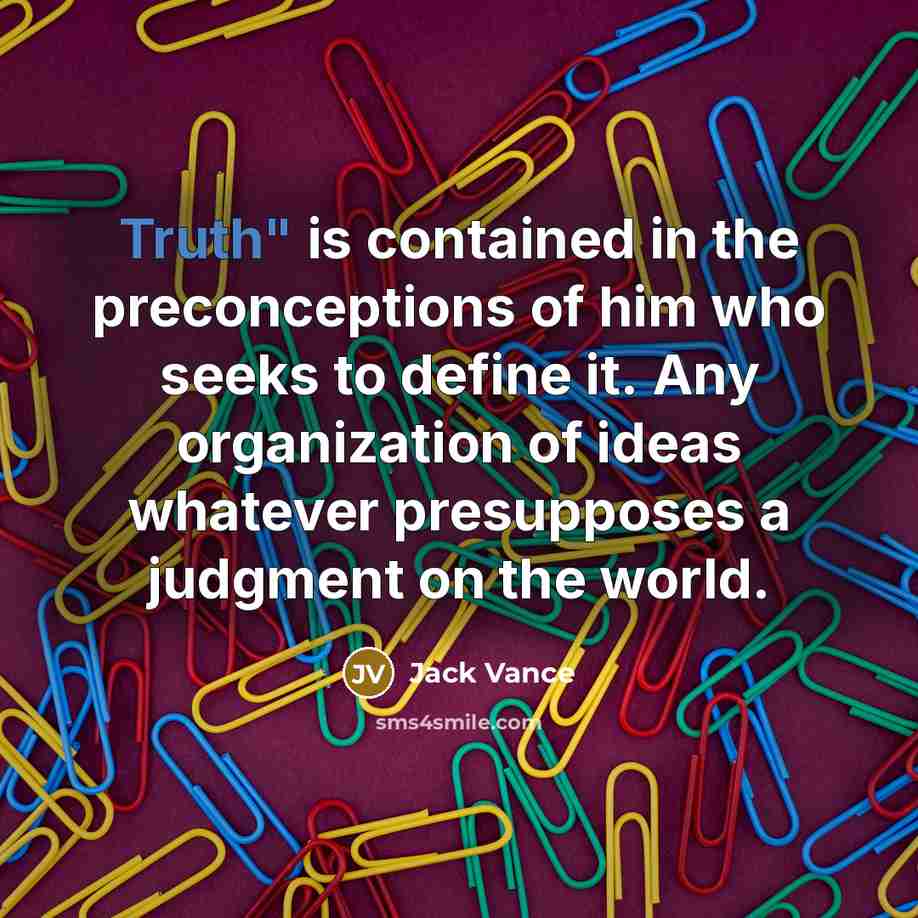 “Truth" is contained in the preconceptions of him who seeks to define it. Any organization of ideas whatever presupposes a judgment on the world.” quote by Jack Vance