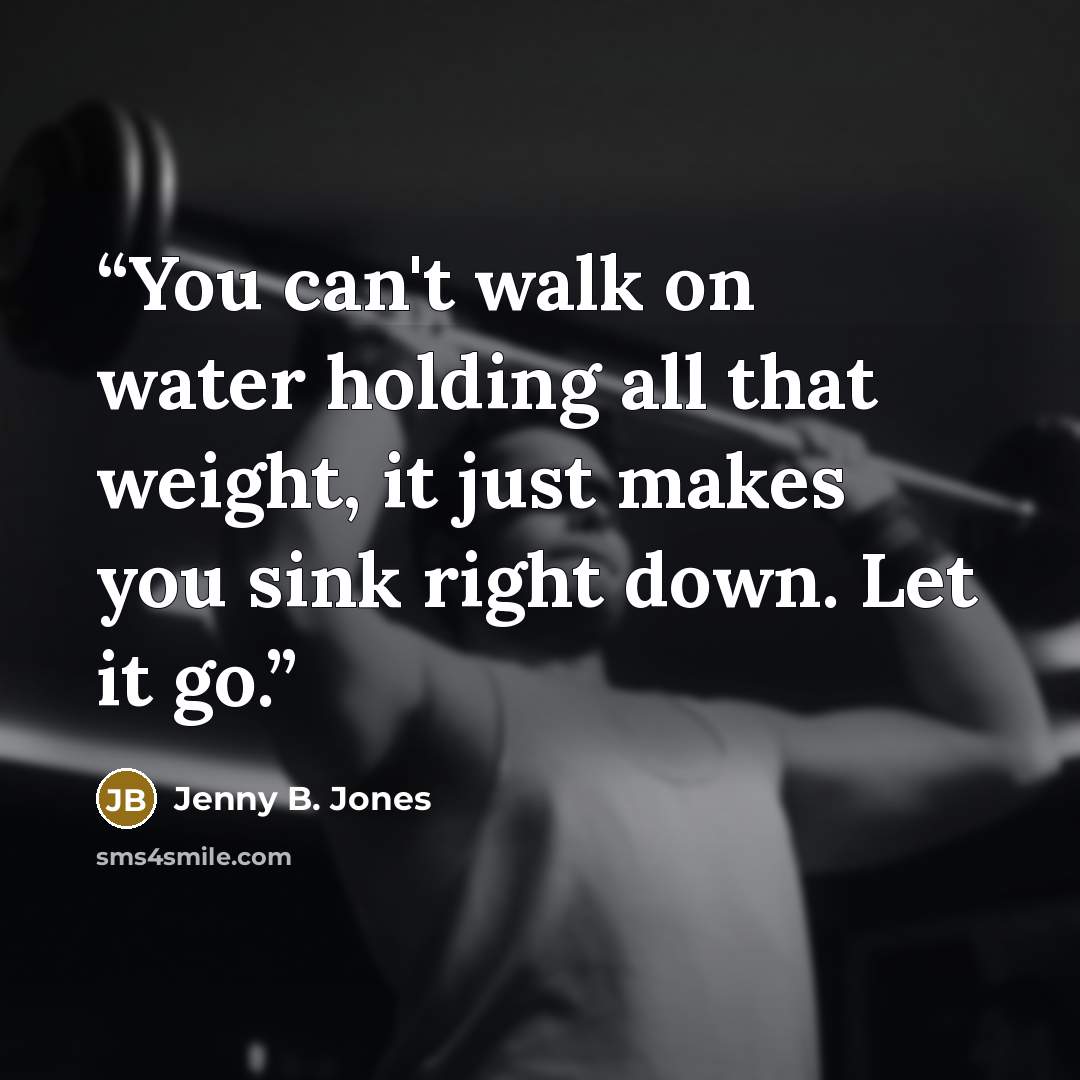 “You can't walk on water holding all that weight, it just makes you sink right down. Let it go.” quote by Jenny B. Jones