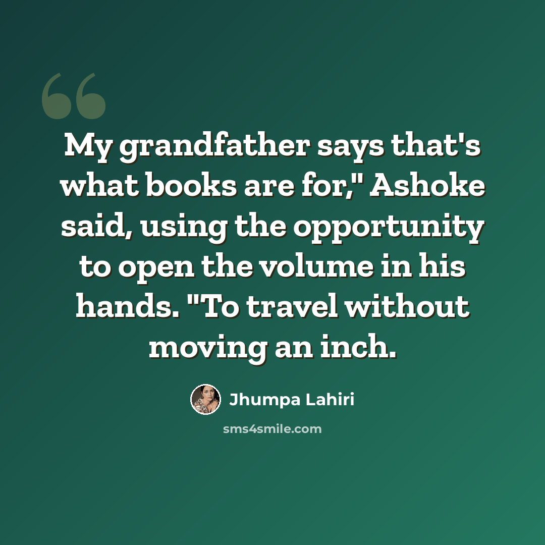 “My grandfather says that's what books are for," Ashoke said, using the opportunity to open the volume in his hands. "To travel without moving an inch.” quote by Jhumpa Lahiri