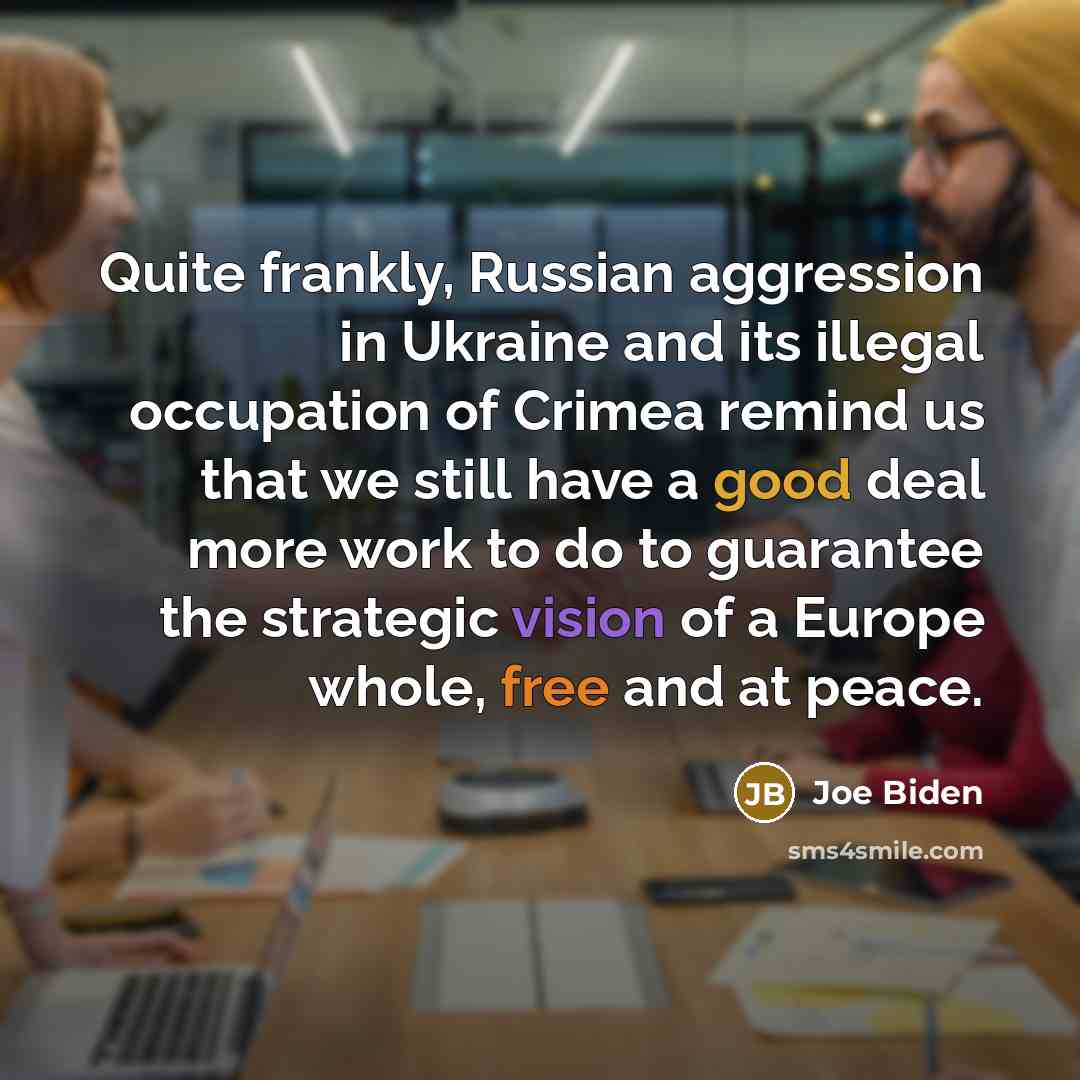 “Quite frankly, Russian aggression in Ukraine and its illegal occupation of Crimea remind us that we still have a good deal more work to do to guarantee the strategic vision of a Europe whole, free and at peace.” quote by Joe Biden