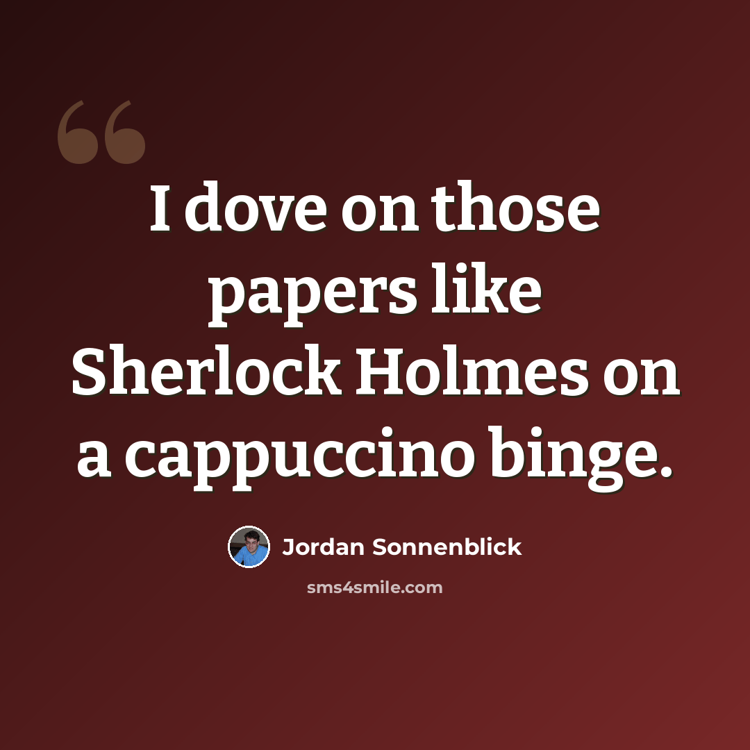 “I dove on those papers like Sherlock Holmes on a cappuccino binge.” quote by Jordan Sonnenblick