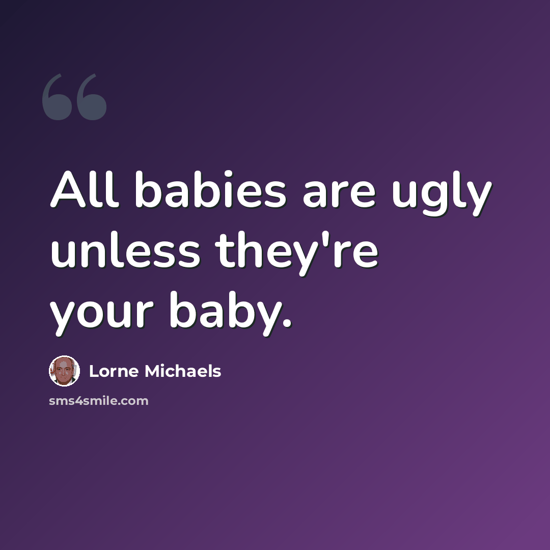 “All babies are ugly unless they're your baby.” quote by Lorne Michaels