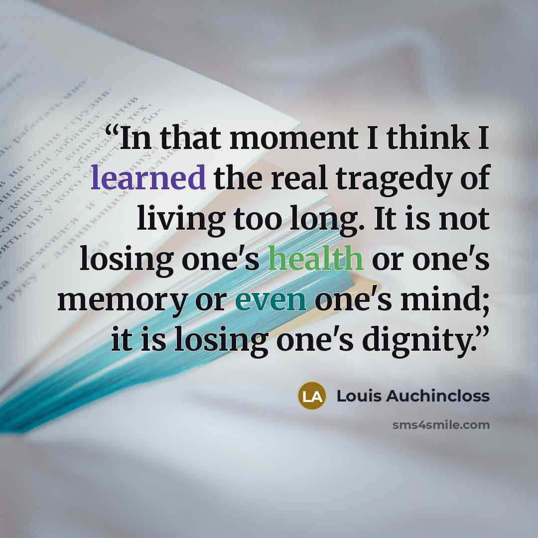 “In that moment I think I learned the real tragedy of living too long. It is not losing one's health or one's memory or even one's mind; it is losing one's dignity.” quote by Louis Auchincloss