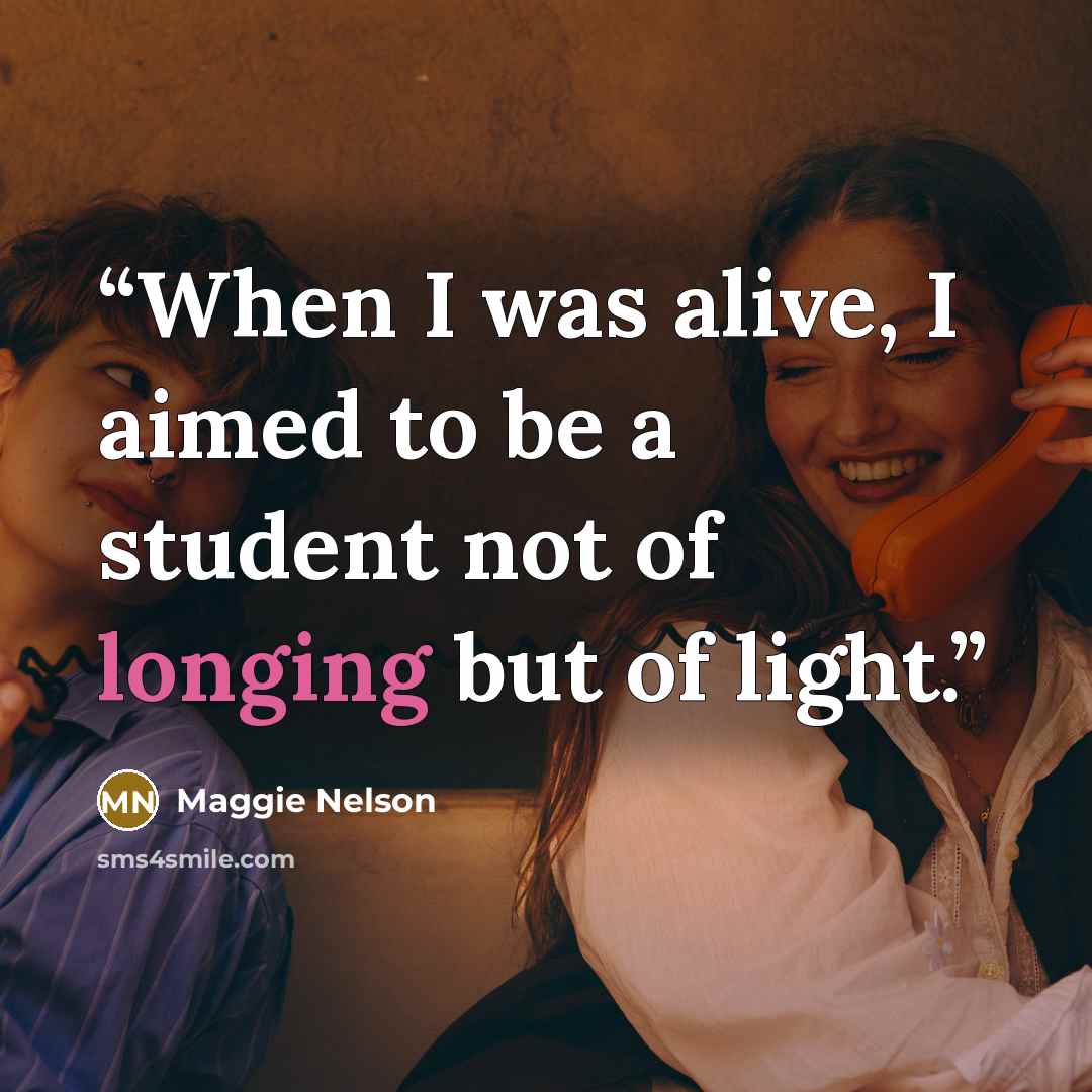 “When I was alive, I aimed to be a student not of longing but of light.” quote by Maggie Nelson