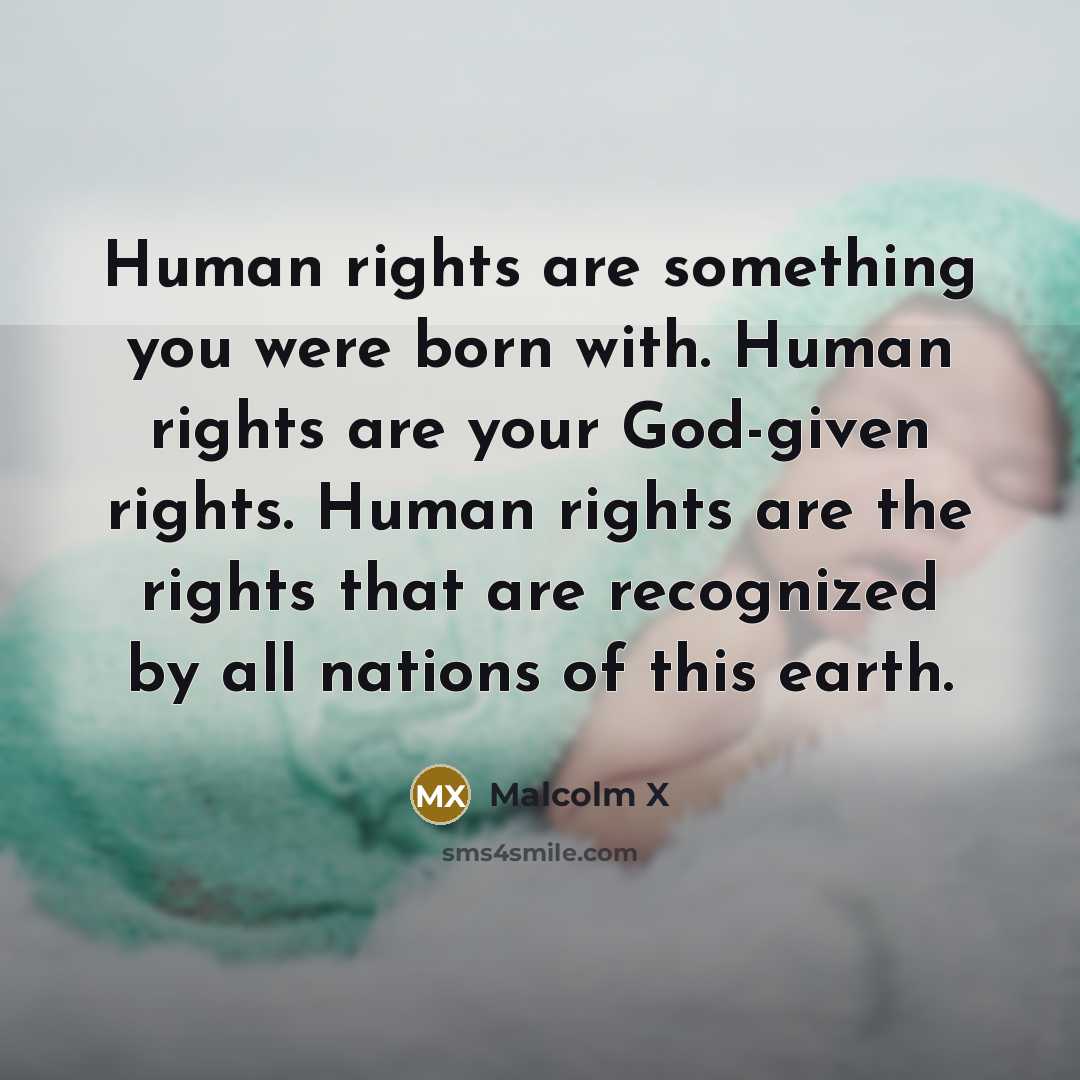 “Human rights are something you were born with. Human rights are your God-given rights. Human rights are the rights that are recognized by all nations of this earth.” quote by Malcolm X