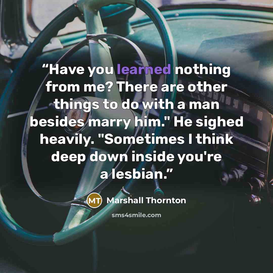 “Have you learned nothing from me? There are other things to do with a man besides marry him." He sighed heavily. "Sometimes I think deep down inside you're a lesbian.” quote by Marshall Thornton