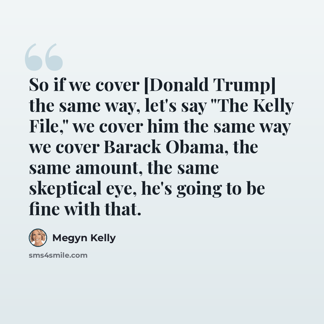 “So if we cover [Donald Trump] the same way, let's say "The Kelly File," we cover him the same way we cover Barack Obama, the same amount, the same skeptical eye, he's going to be fine with that.” quote by Megyn Kelly