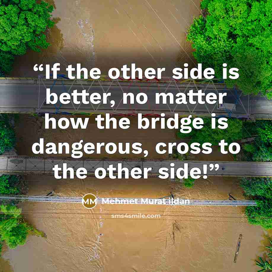 “If the other side is better, no matter how the bridge is dangerous, cross to the other side!” quote by Mehmet Murat ildan