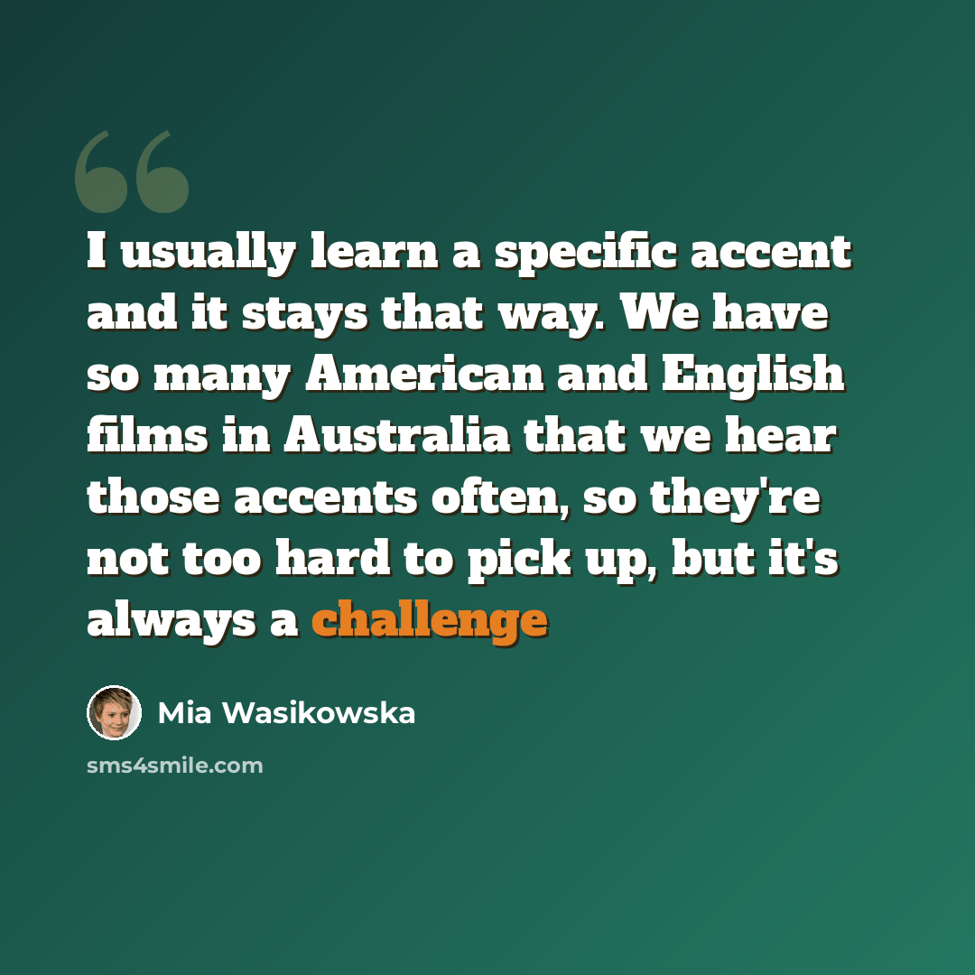 “I usually learn a specific accent and it stays that way. We have so many American and English films in Australia that we hear those accents often, so they're not too hard to pick up, but it's always a challenge” quote by Mia Wasikowska