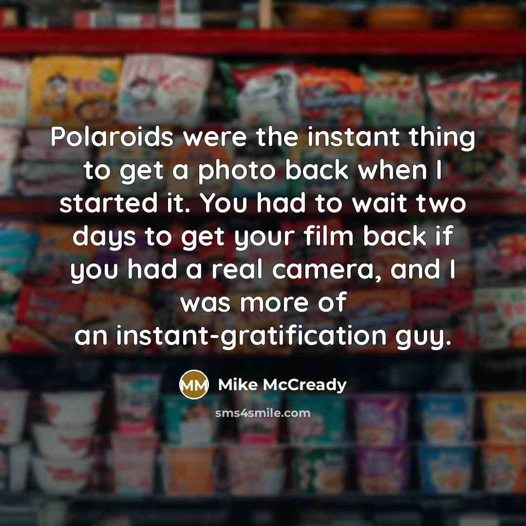 “Polaroids were the instant thing to get a photo back when I started it. You had to wait two days to get your film back if you had a real camera, and I was more of an instant-gratification guy.” quote by Mike McCready