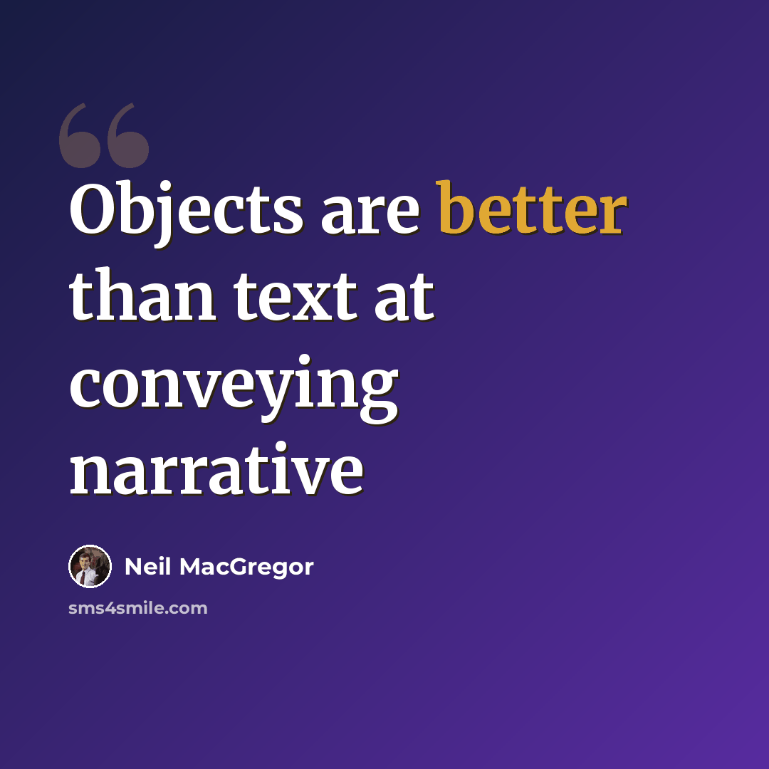 “Objects are better than text at conveying narrative” quote by Neil MacGregor