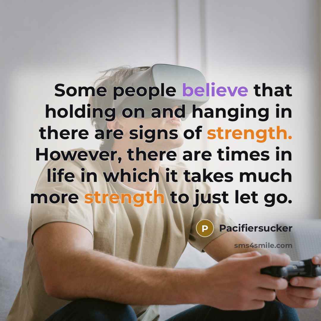 “Some people believe that holding on and hanging in there are signs of strength. However, there are times in life in which it takes much more strength to just let go.” quote by Pacifiersucker