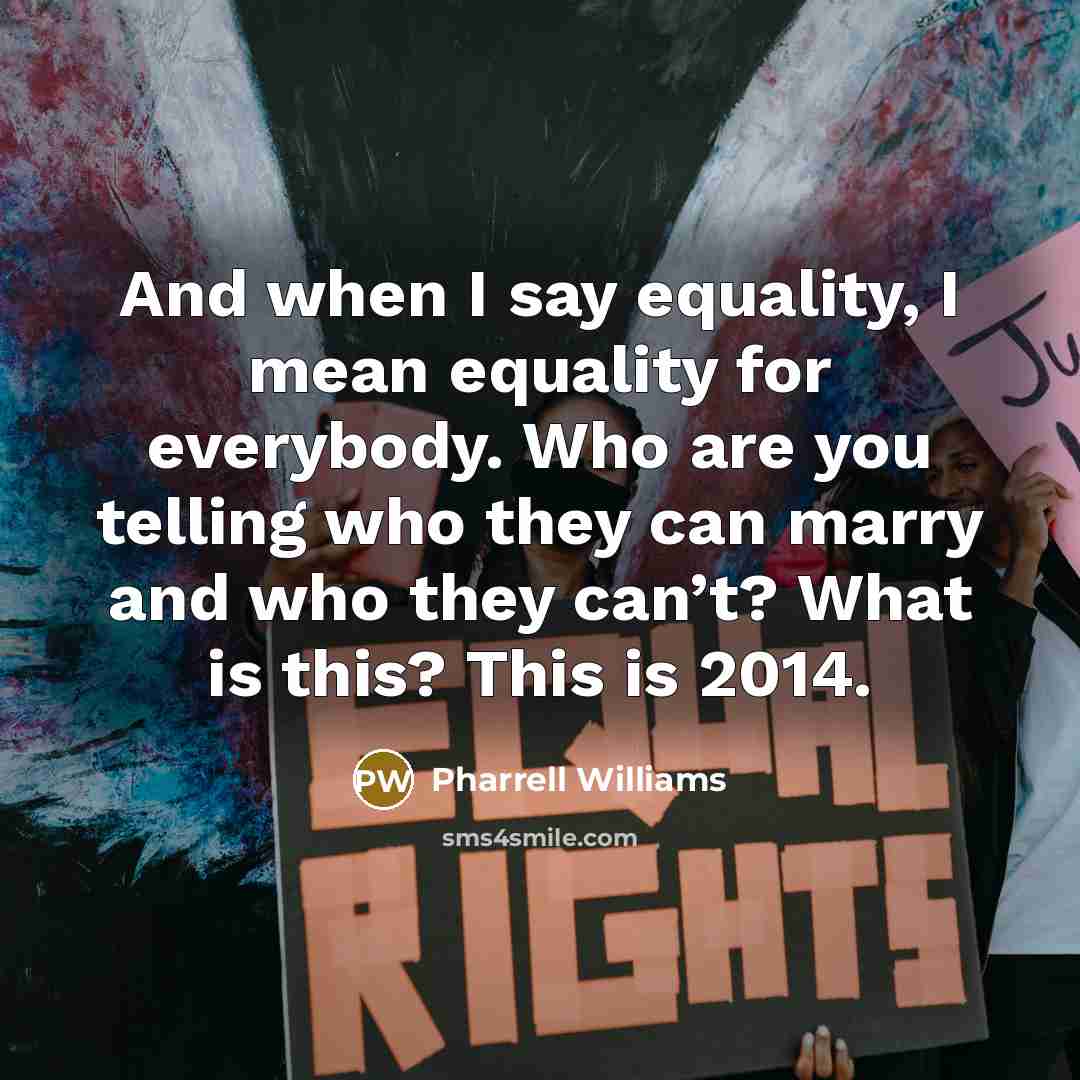 “And when I say equality, I mean equality for everybody. Who are you telling who they can marry and who they can’t? What is this? This is 2014.” quote by Pharrell Williams