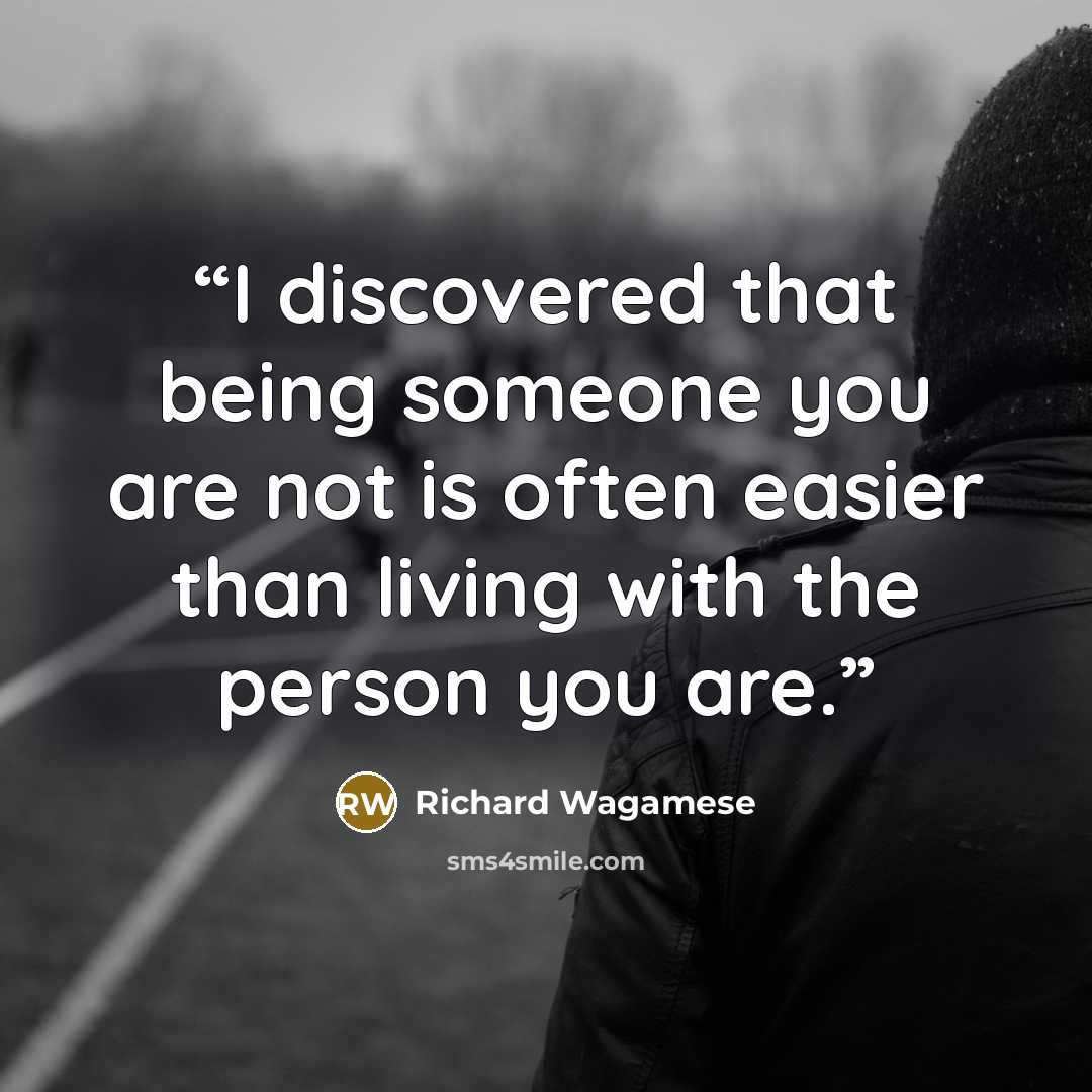 “I discovered that being someone you are not is often easier than living with the person you are.” quote by Richard Wagamese