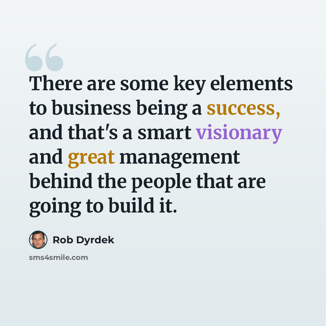 “There are some key elements to business being a success, and that's a smart visionary and great management behind the people that are going to build it.” quote by Rob Dyrdek