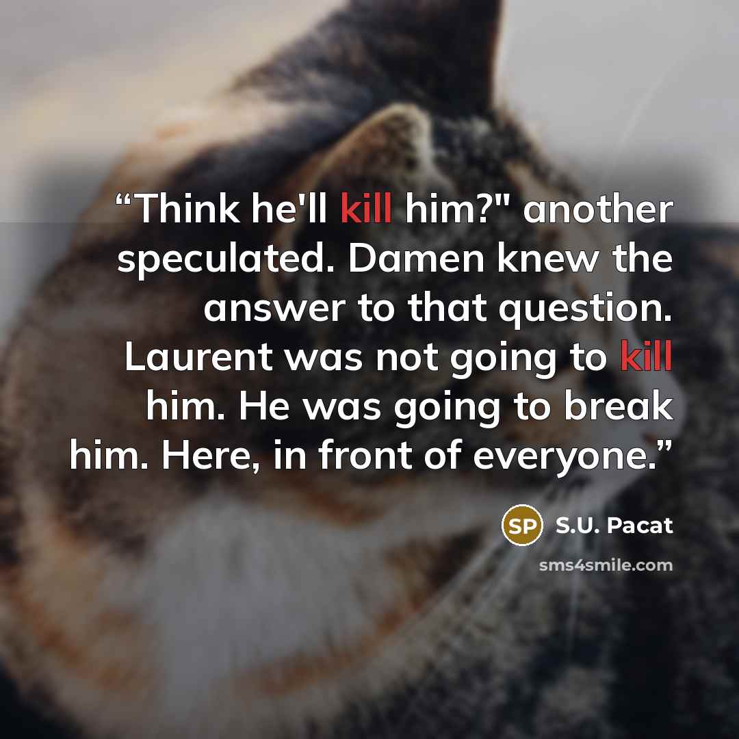 “Think he'll kill him?" another speculated. Damen knew the answer to that question. Laurent was not going to kill him. He was going to break him. Here, in front of everyone.” quote by S.U. Pacat