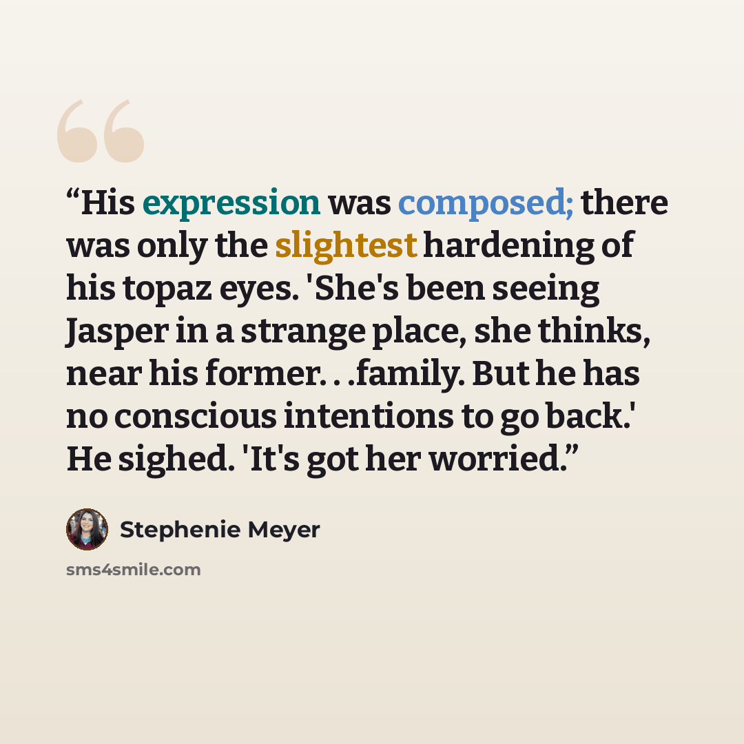 “His expression was composed; there was only the slightest hardening of his topaz eyes. 'She's been seeing Jasper in a strange place, she thinks, near his former. . .family. But he has no conscious intentions to go back.' He sighed. 'It's got her worried.” quote by Stephenie Meyer