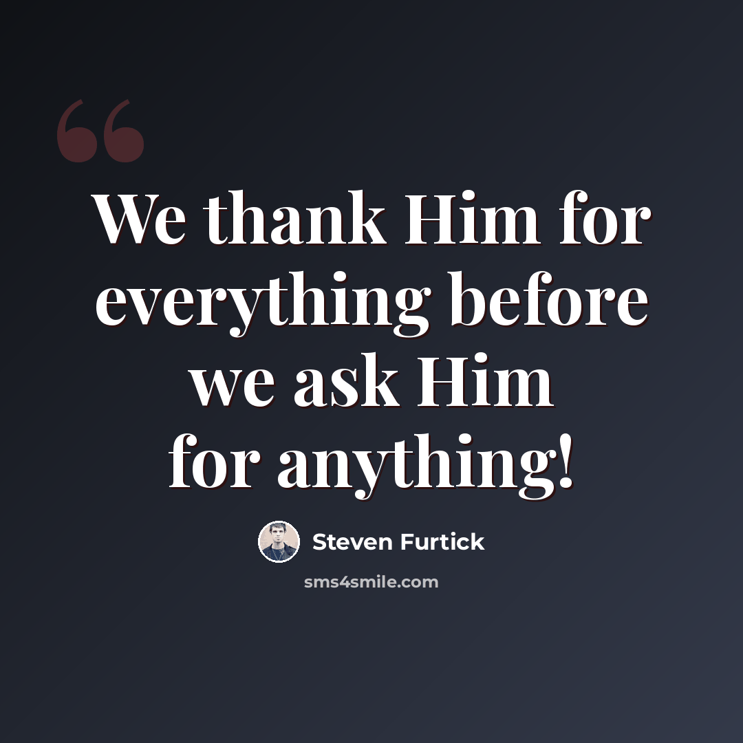 “We thank Him for everything before we ask Him for anything!” quote by Steven Furtick