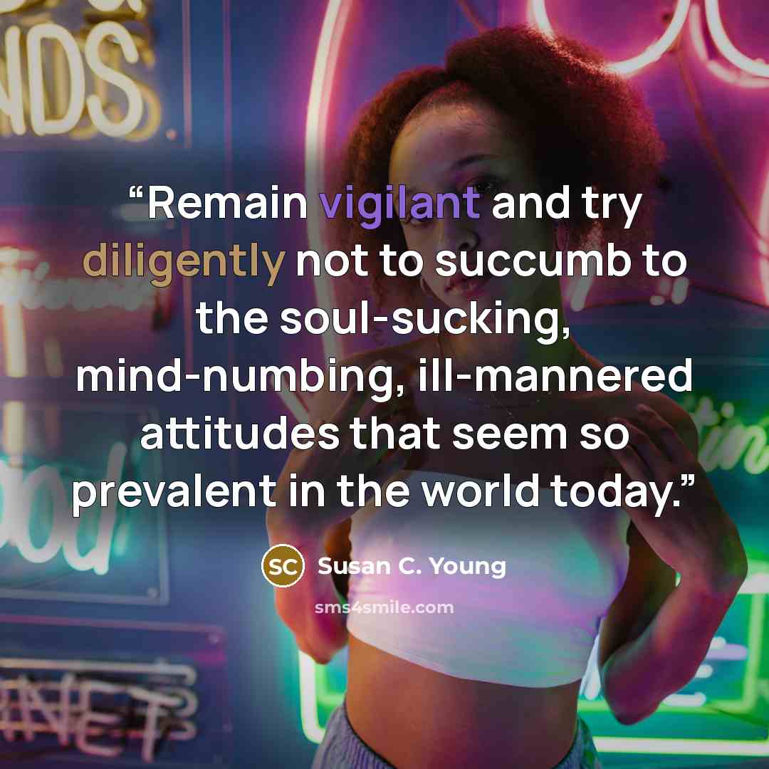 “Remain vigilant and try diligently not to succumb to the soul-sucking, mind-numbing, ill-mannered attitudes that seem so prevalent in the world today.” quote by Susan C. Young