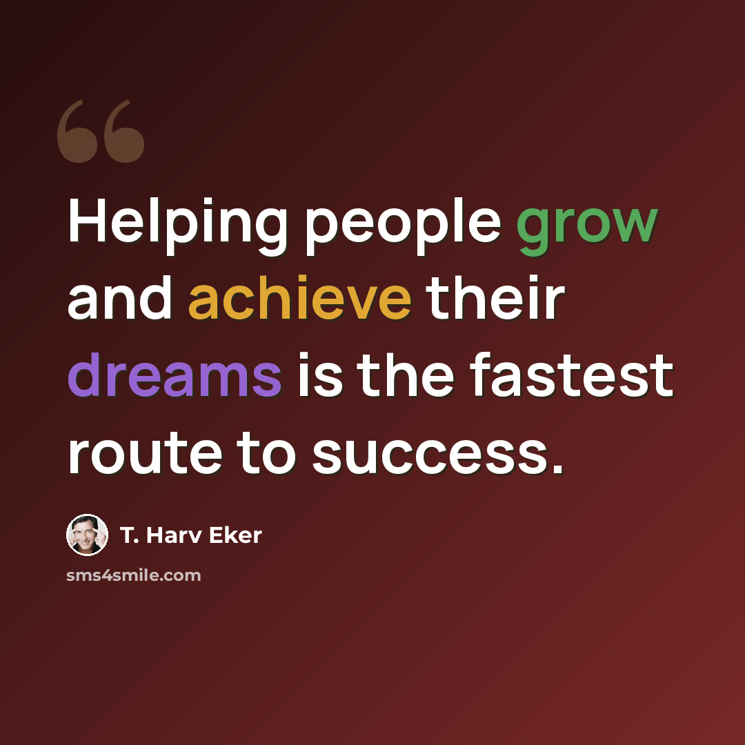 “Helping people grow and achieve their dreams is the fastest route to success.” quote by T. Harv Eker