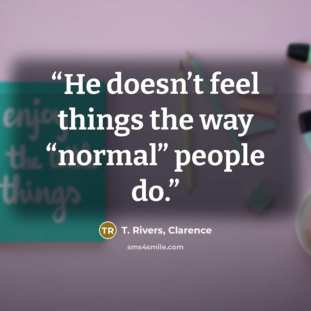 “He doesn’t feel things the way “normal” people do.” quote by T. Rivers, Clarence