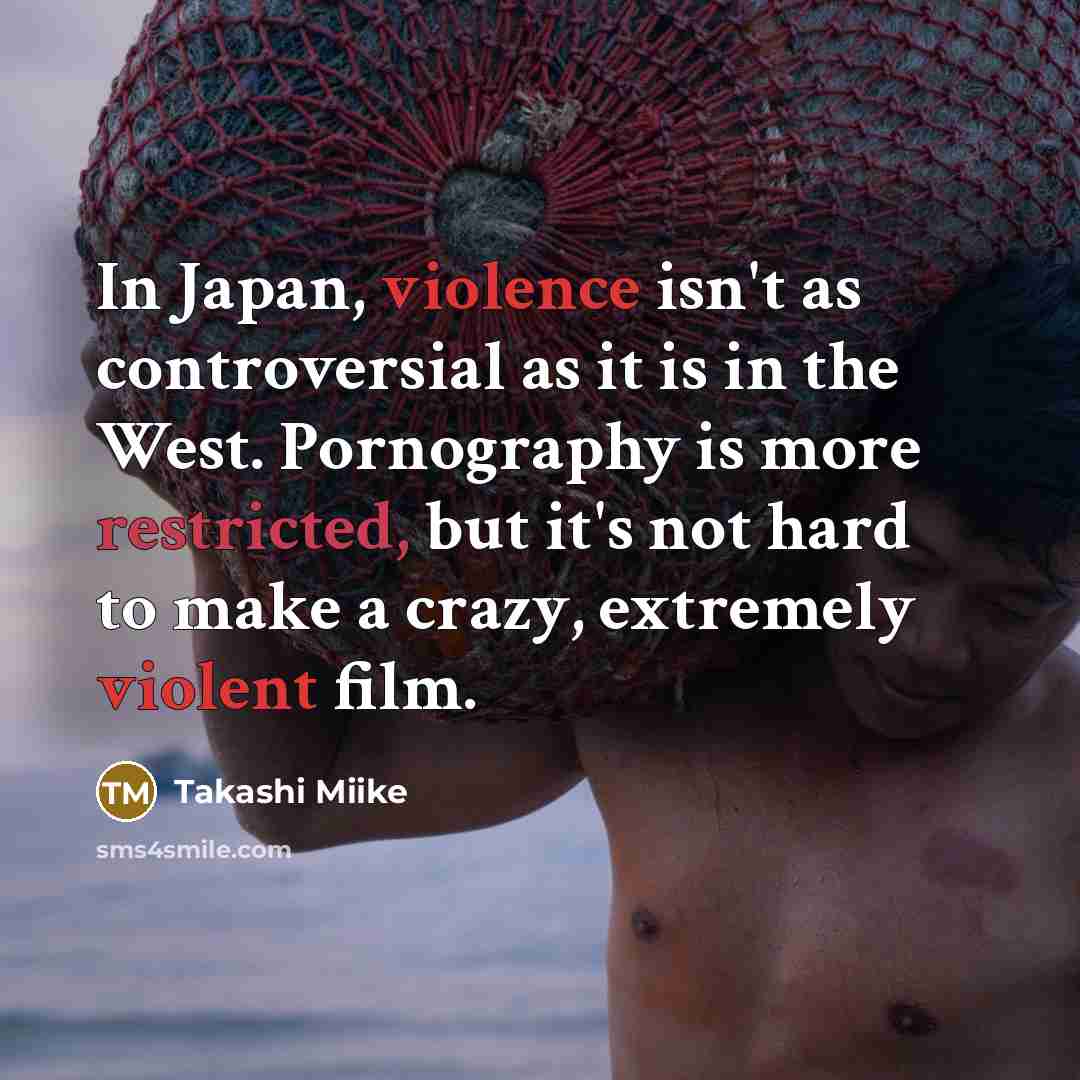 “In Japan, violence isn't as controversial as it is in the West. Pornography is more restricted, but it's not hard to make a crazy, extremely violent film.” quote by Takashi Miike