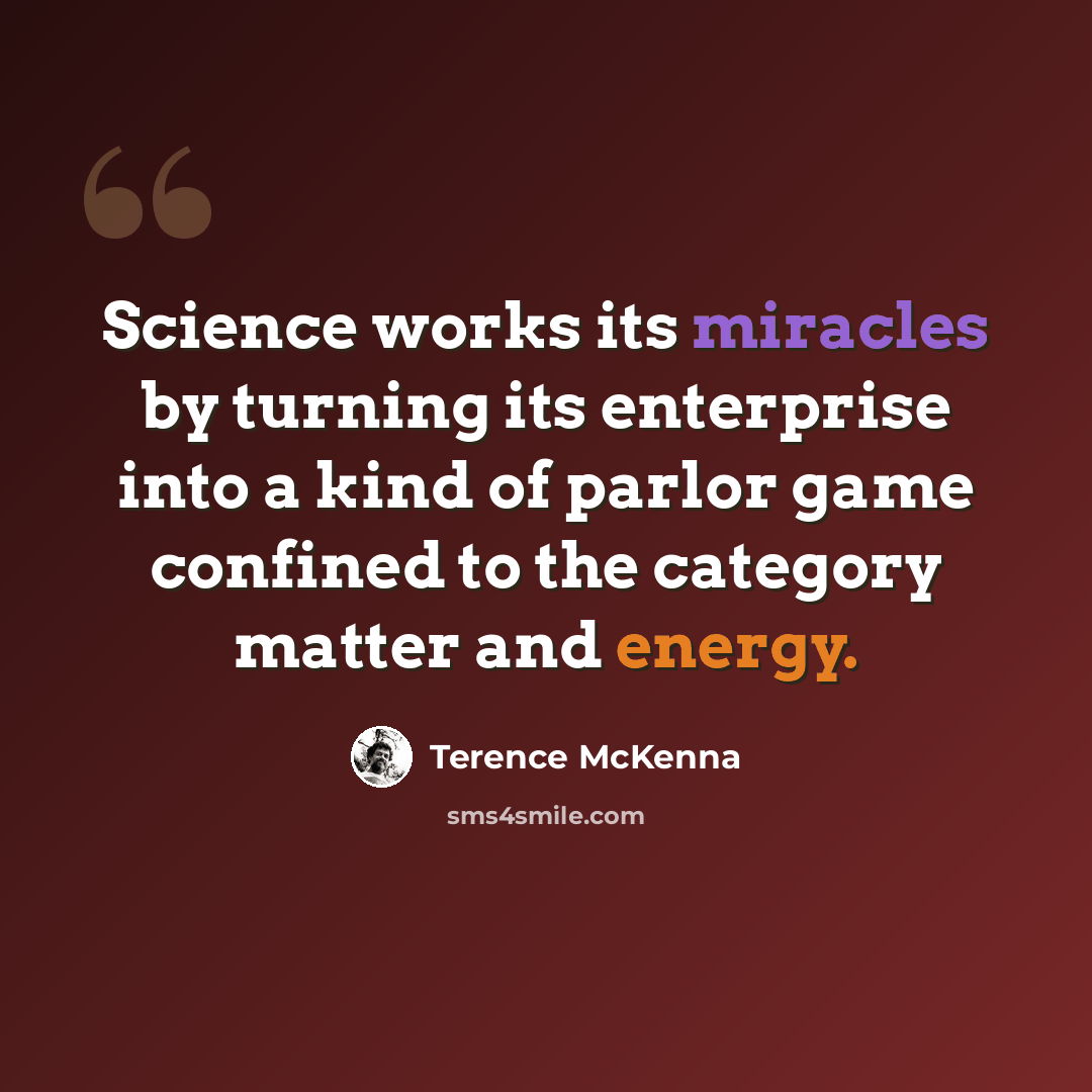 “Science works its miracles by turning its enterprise into a kind of parlor game confined to the category matter and energy.” quote by Terence McKenna