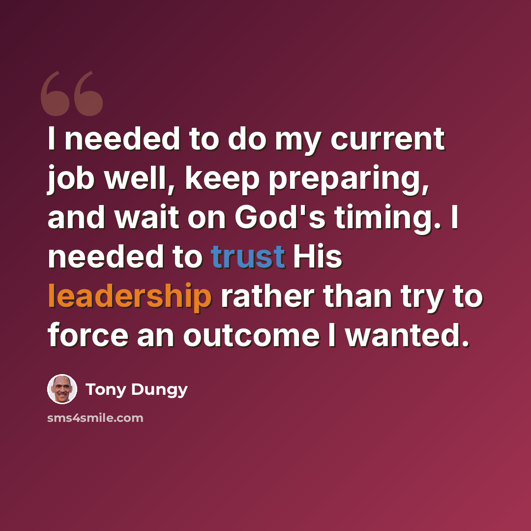 “I needed to do my current job well, keep preparing, and wait on God's timing. I needed to trust His leadership rather than try to force an outcome I wanted.” quote by Tony Dungy