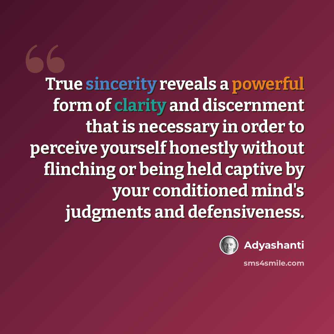 “True sincerity reveals a powerful form of clarity and discernment that is necessary in order to perceive yourself honestly without flinching or being held captive by your conditioned mind's judgments and defensiveness.” quote by Adyashanti
