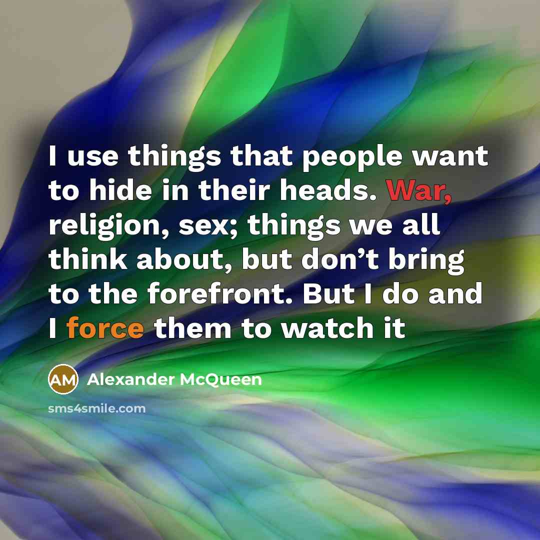 “I use things that people want to hide in their heads. War, religion, sex; things we all think about, but don’t bring to the forefront. But I do and I force them to watch it” quote by Alexander McQueen