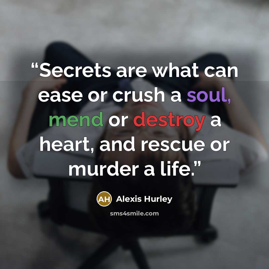 “Secrets are what can ease or crush a soul, mend or destroy a heart, and rescue or murder a life.” quote by Alexis Hurley