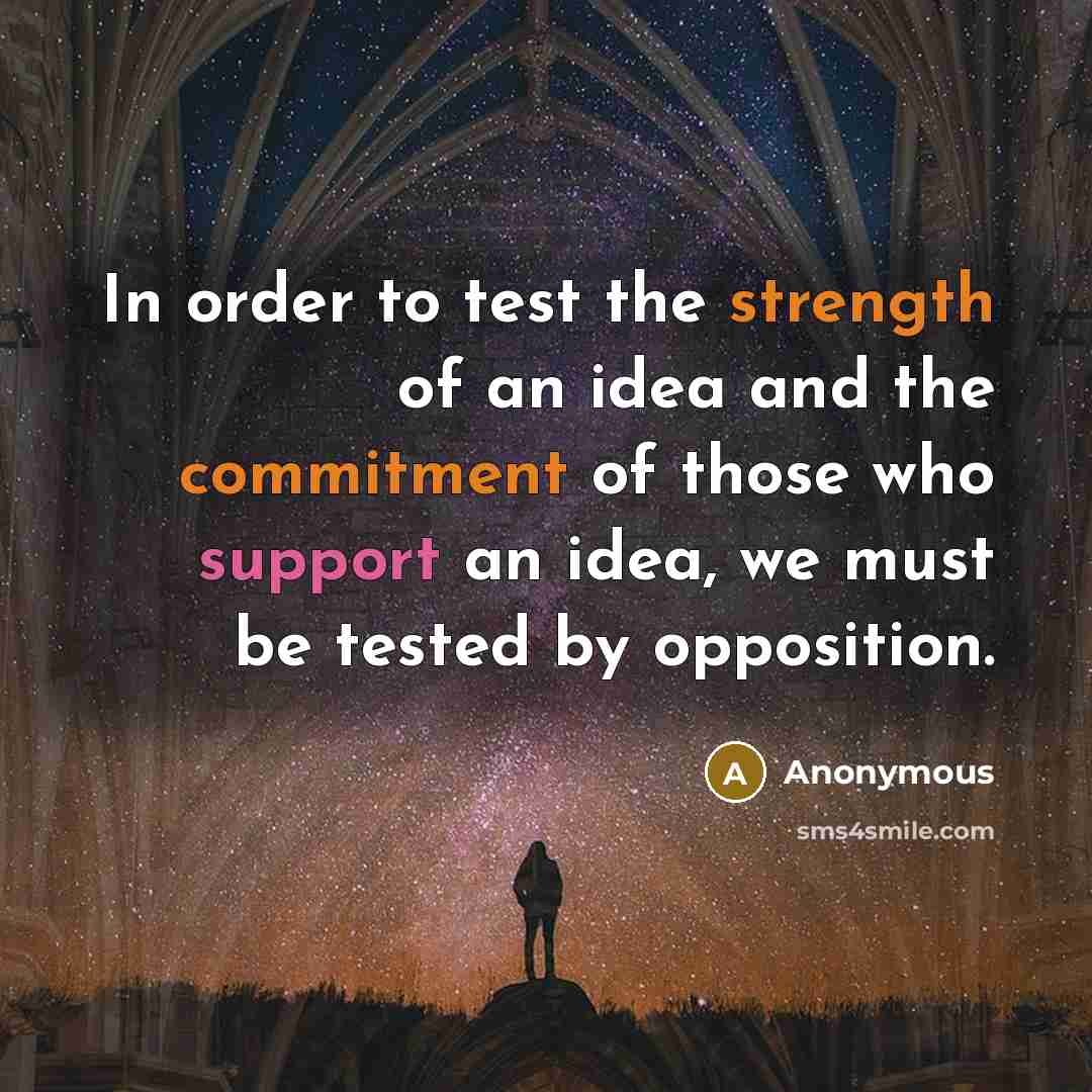 “In order to test the strength of an idea and the commitment of those who support an idea, we must be tested by opposition.” quote by Anonymous