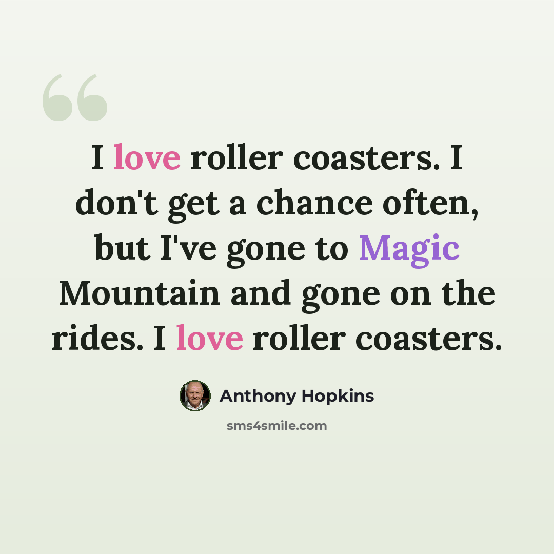 “I love roller coasters. I don't get a chance often, but I've gone to Magic Mountain and gone on the rides. I love roller coasters.” quote by Anthony Hopkins