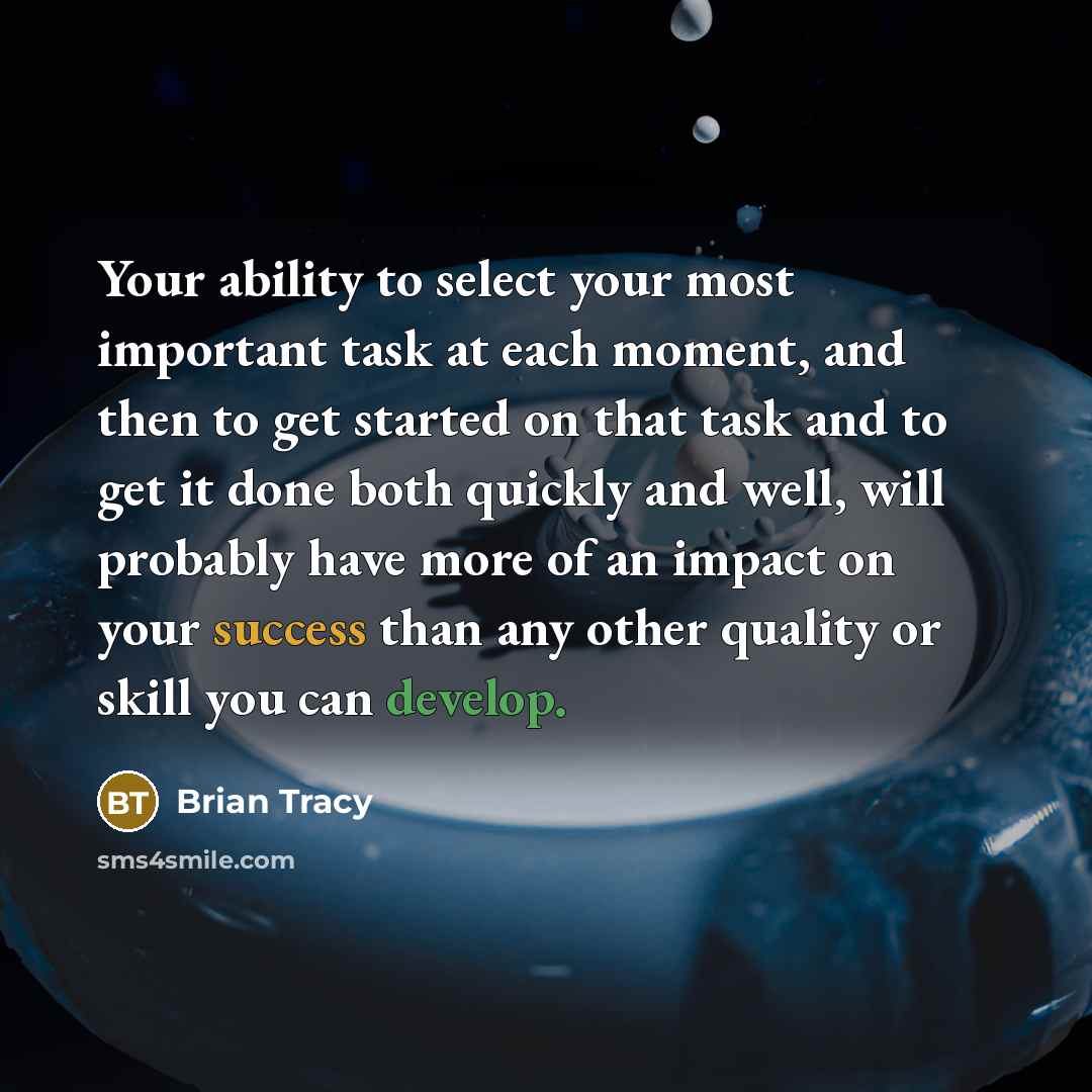 “Your ability to select your most important task at each moment, and then to get started on that task and to get it done both quickly and well, will probably have more of an impact on your success than any other quality or skill you can develop.” quote by Brian Tracy