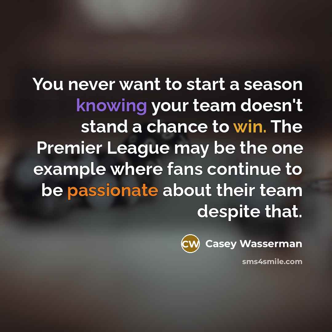 “You never want to start a season knowing your team doesn't stand a chance to win. The Premier League may be the one example where fans continue to be passionate about their team despite that.” quote by Casey Wasserman