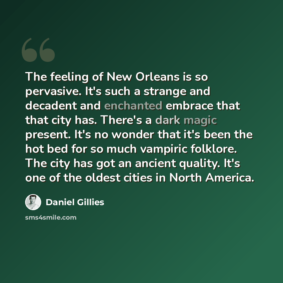 “The feeling of New Orleans is so pervasive. It's such a strange and decadent and enchanted embrace that that city has. There's a dark magic present. It's no wonder that it's been the hot bed for so much vampiric folklore. The city has got an ancient quality. It's one of the oldest cities in North…” quote by Daniel Gillies
