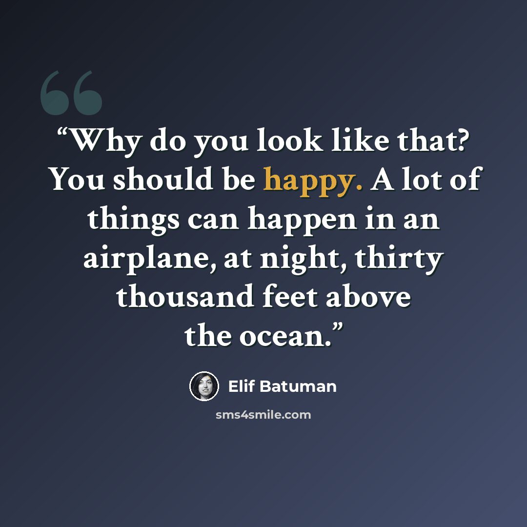 “Why do you look like that? You should be happy. A lot of things can happen in an airplane, at night, thirty thousand feet above the ocean.” quote by Elif Batuman