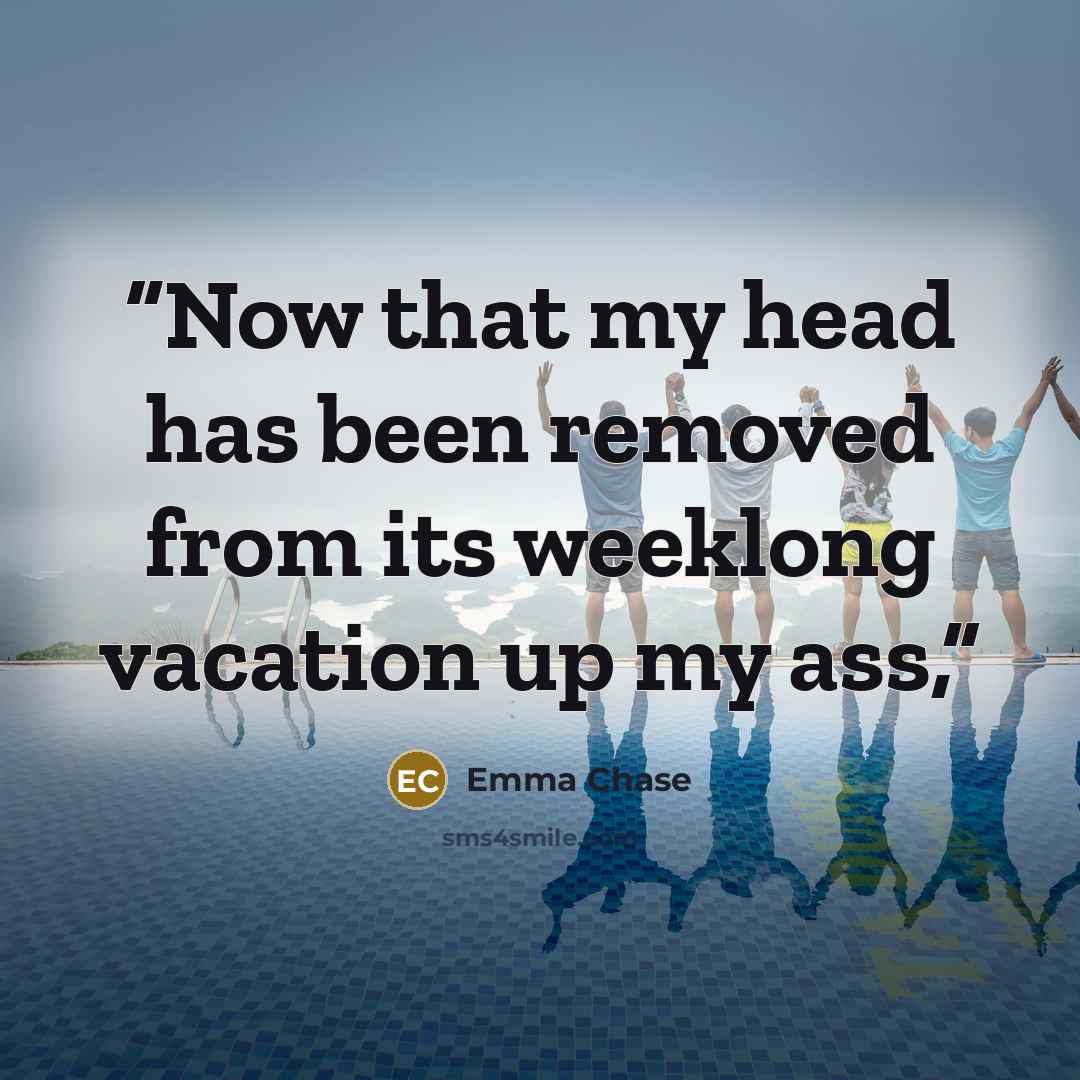 “Now that my head has been removed from its weeklong vacation up my ass,” quote by Emma Chase