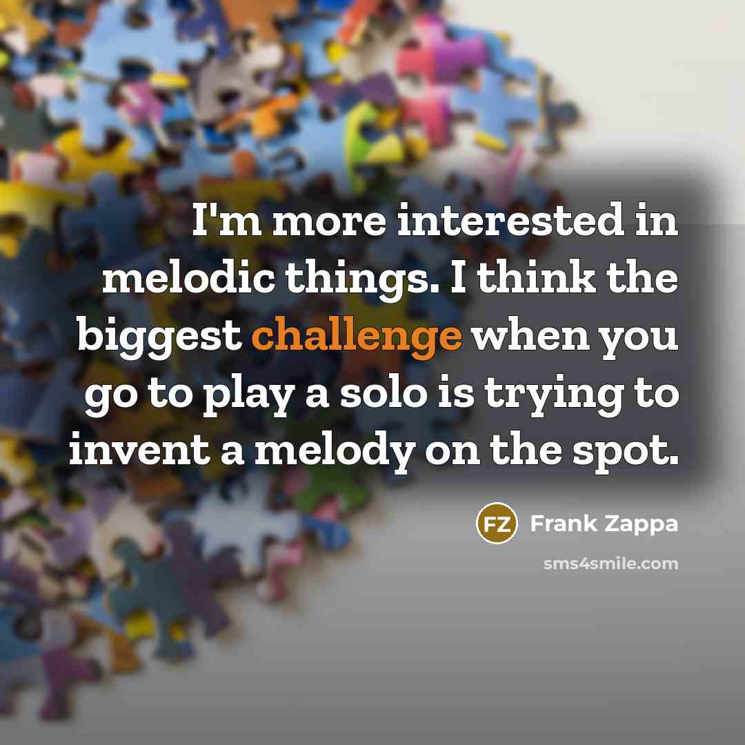 “I'm more interested in melodic things. I think the biggest challenge when you go to play a solo is trying to invent a melody on the spot.” quote by Frank Zappa