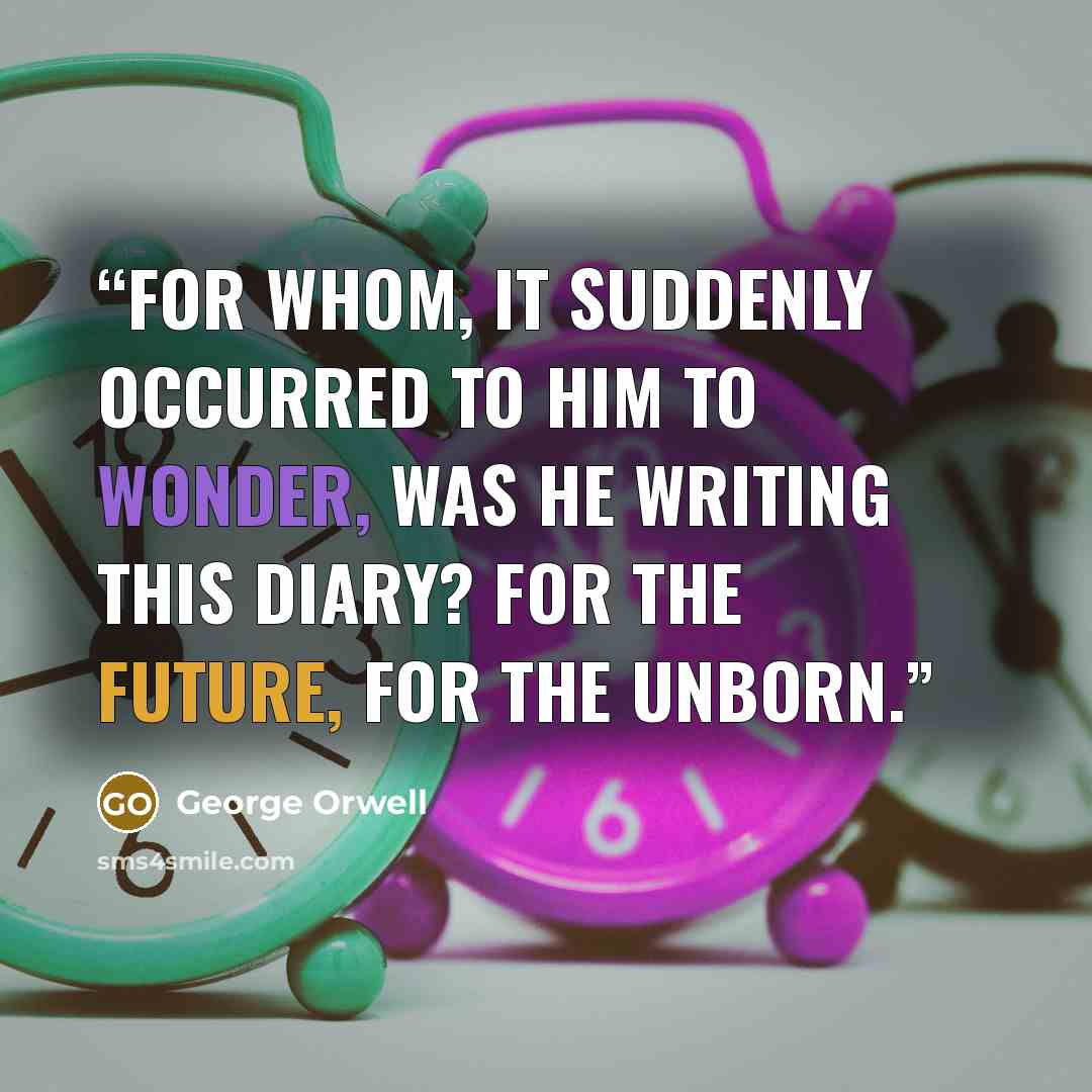 “For whom, it suddenly occurred to him to wonder, was he writing this diary? For the future, for the unborn.” quote by George Orwell