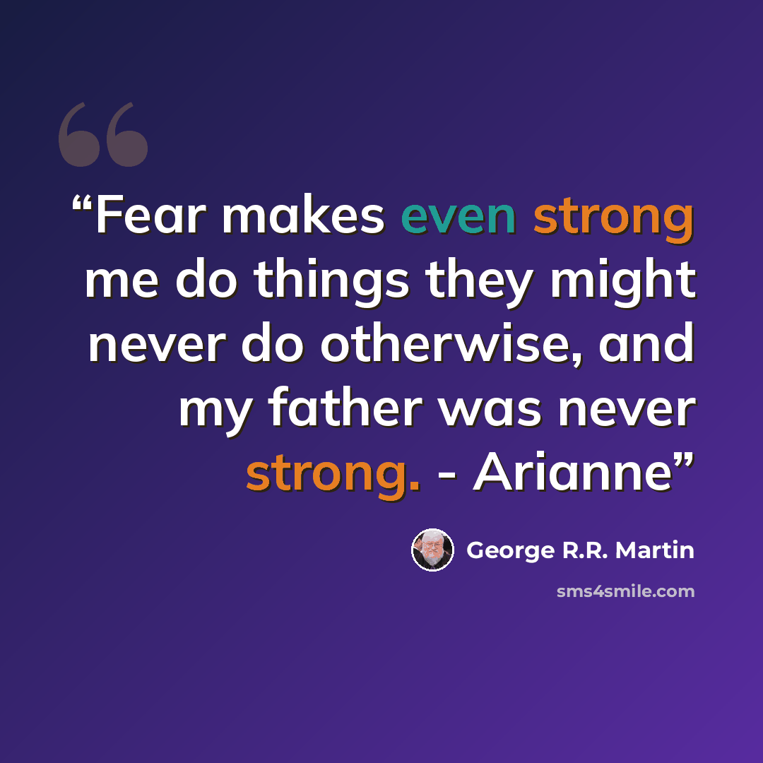 “Fear makes even strong me do things they might never do otherwise, and my father was never strong. - Arianne” quote by George R.R. Martin