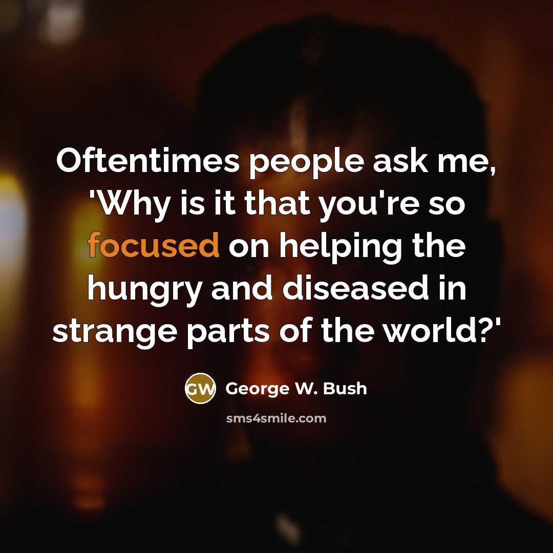 “Oftentimes people ask me, 'Why is it that you're so focused on helping the hungry and diseased in strange parts of the world?'” quote by George W. Bush