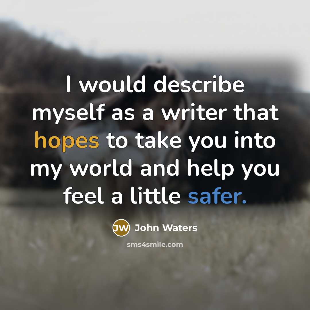 “I would describe myself as a writer that hopes to take you into my world and help you feel a little safer.” quote by John Waters
