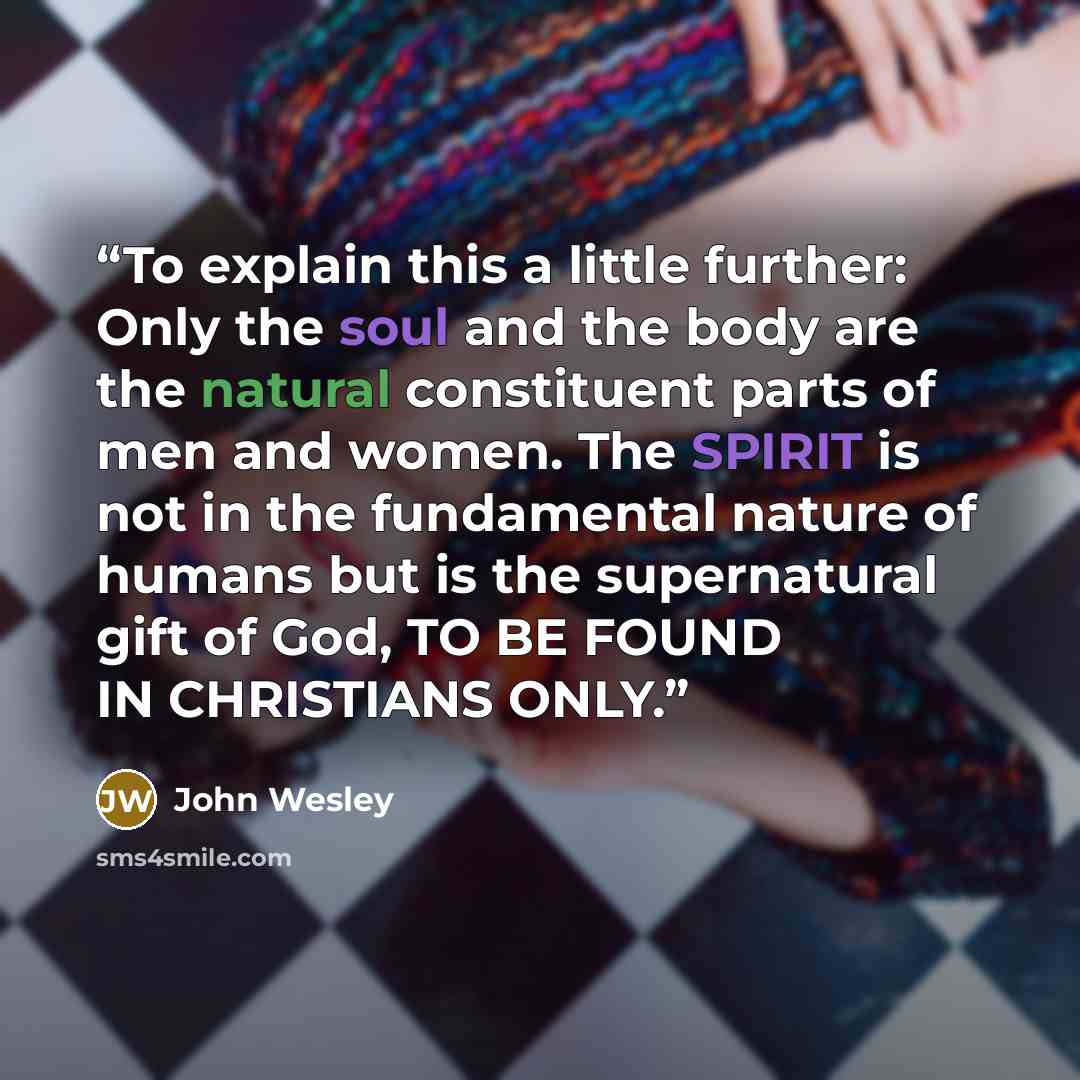 “To explain this a little further: Only the soul and the body are the natural constituent parts of men and women. The SPIRIT is not in the fundamental nature of humans but is the supernatural gift of God, TO BE FOUND IN CHRISTIANS ONLY.” quote by John Wesley