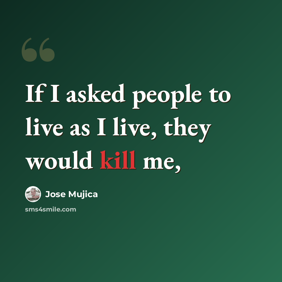 “If I asked people to live as I live, they would kill me,” quote by Jose Mujica