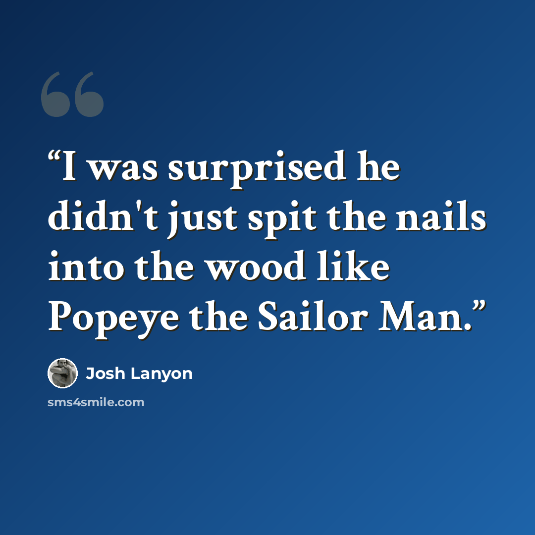 “I was surprised he didn't just spit the nails into the wood like Popeye the Sailor Man.” quote by Josh Lanyon