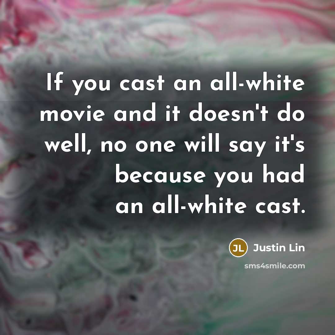 “If you cast an all-white movie and it doesn't do well, no one will say it's because you had an all-white cast.” quote by Justin Lin
