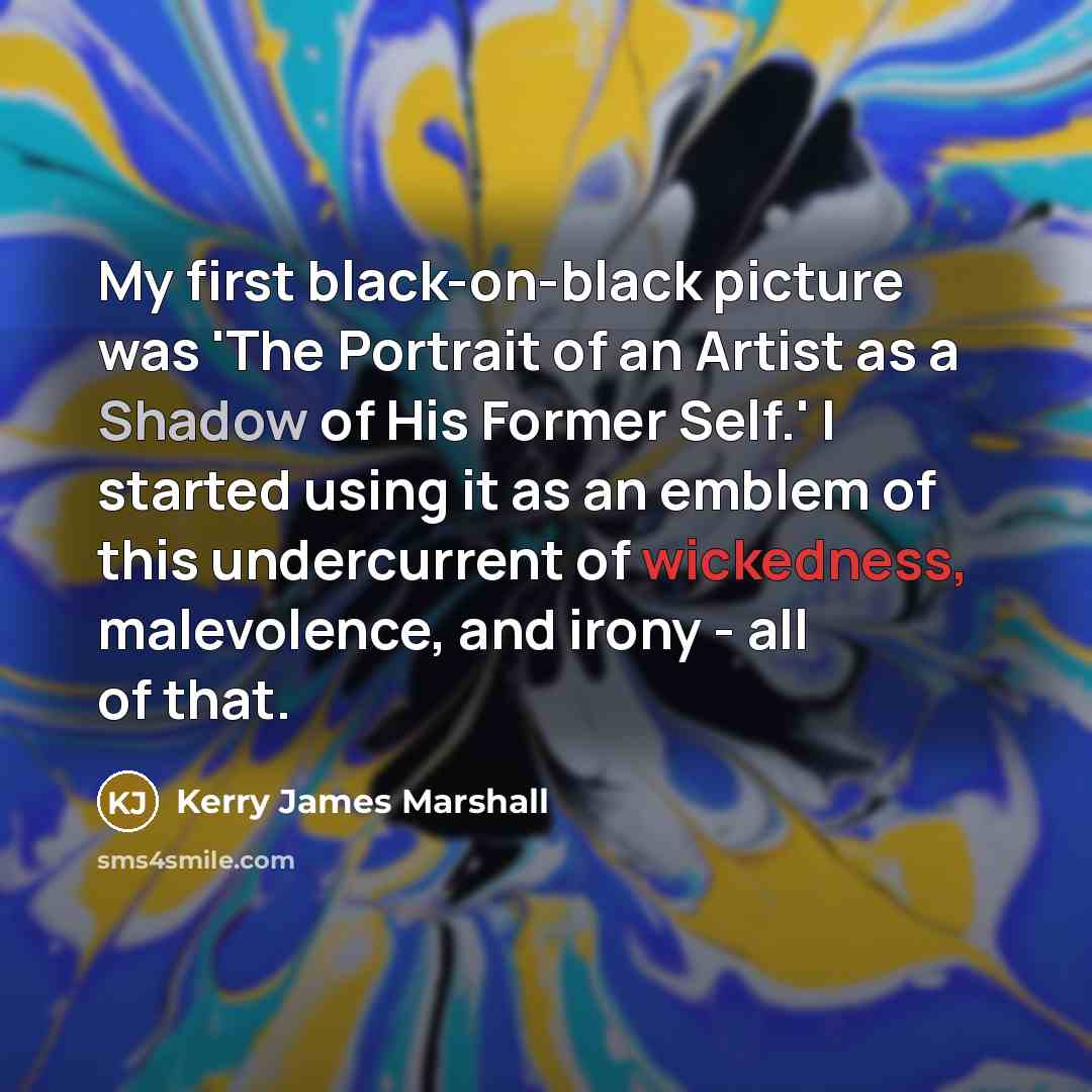 “My first black-on-black picture was 'The Portrait of an Artist as a Shadow of His Former Self.' I started using it as an emblem of this undercurrent of wickedness, malevolence, and irony - all of that.” quote by Kerry James Marshall